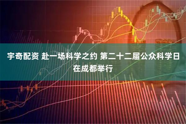 宇奇配资 赴一场科学之约 第二十二届公众科学日在成都举行